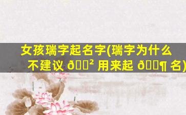 女孩瑞字起名字(瑞字为什么不建议 🌲 用来起 🐶 名)